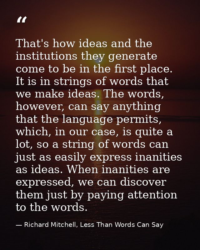 That's how ideas and the institutions they generate come to be in the first place. It is in strings of words that we mak — Richard Mitchell, Less Than Words Can Say