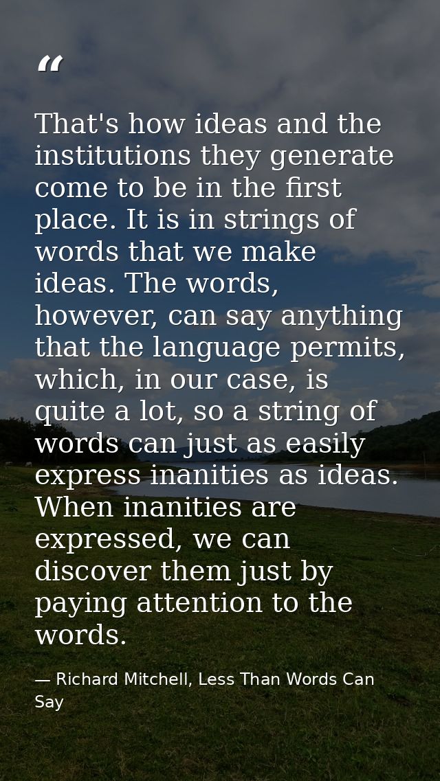 That's how ideas and the institutions they generate come to be in the first place. It is in strings of words that we mak — Richard Mitchell, Less Than Words Can Say