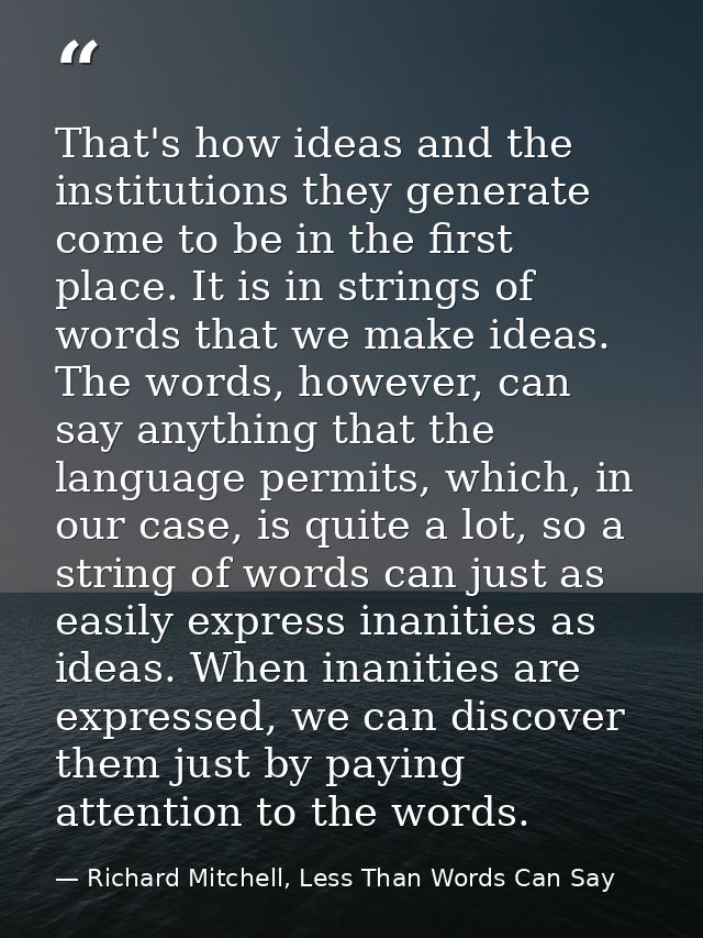 That's how ideas and the institutions they generate come to be in the first place. It is in strings of words that we mak — Richard Mitchell, Less Than Words Can Say