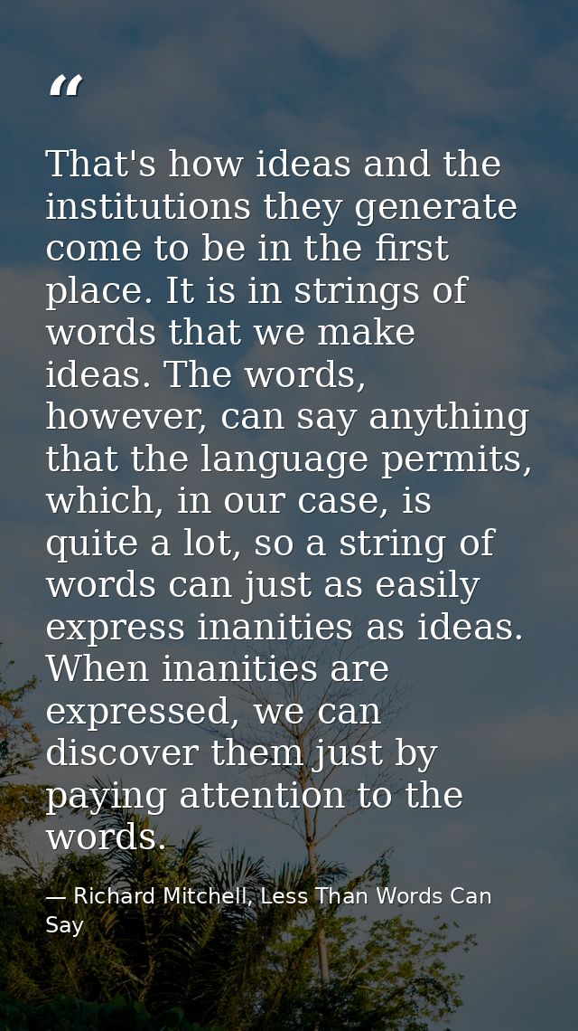 That's how ideas and the institutions they generate come to be in the first place. It is in strings of words that we mak — Richard Mitchell, Less Than Words Can Say