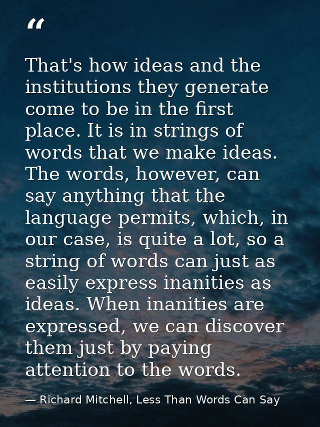 That's how ideas and the institutions they generate come to be in the first place. It is in strings of words that we mak — Richard Mitchell, Less Than Words Can Say