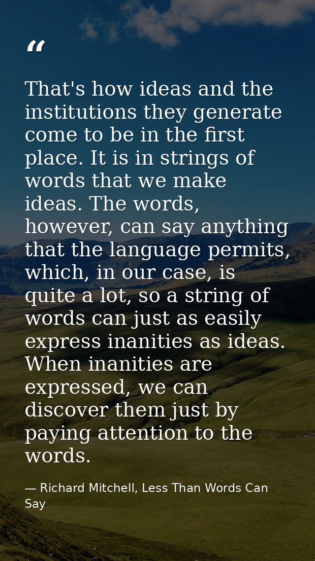 That's how ideas and the institutions they generate come to be in the first place. It is in strings of words that we mak — Richard Mitchell, Less Than Words Can Say