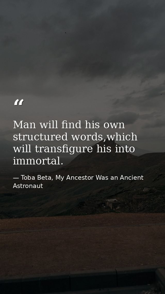 Man will find his own structured words,which will transfigure his into immortal. — Toba Beta, My Ancestor Was an Ancient Astronaut