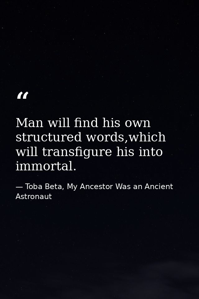 Man will find his own structured words,which will transfigure his into immortal. — Toba Beta, My Ancestor Was an Ancient Astronaut