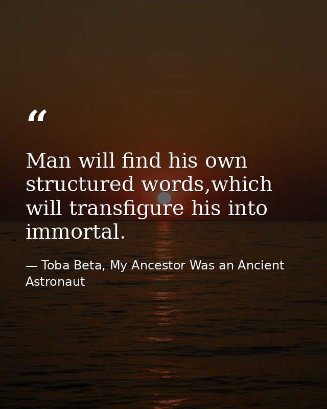 Man will find his own structured words,which will transfigure his into immortal. — Toba Beta, My Ancestor Was an Ancient Astronaut