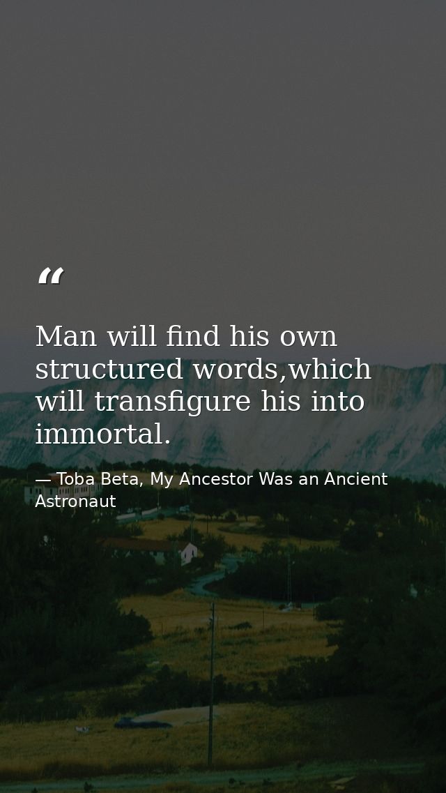 Man will find his own structured words,which will transfigure his into immortal. — Toba Beta, My Ancestor Was an Ancient Astronaut