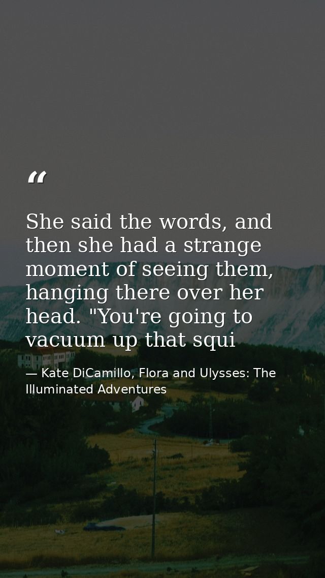 She said the words, and then she had a strange moment of seeing them, hanging there over her head. "You're going to vacu — Kate DiCamillo, Flora and Ulysses: The Illuminated Adventures