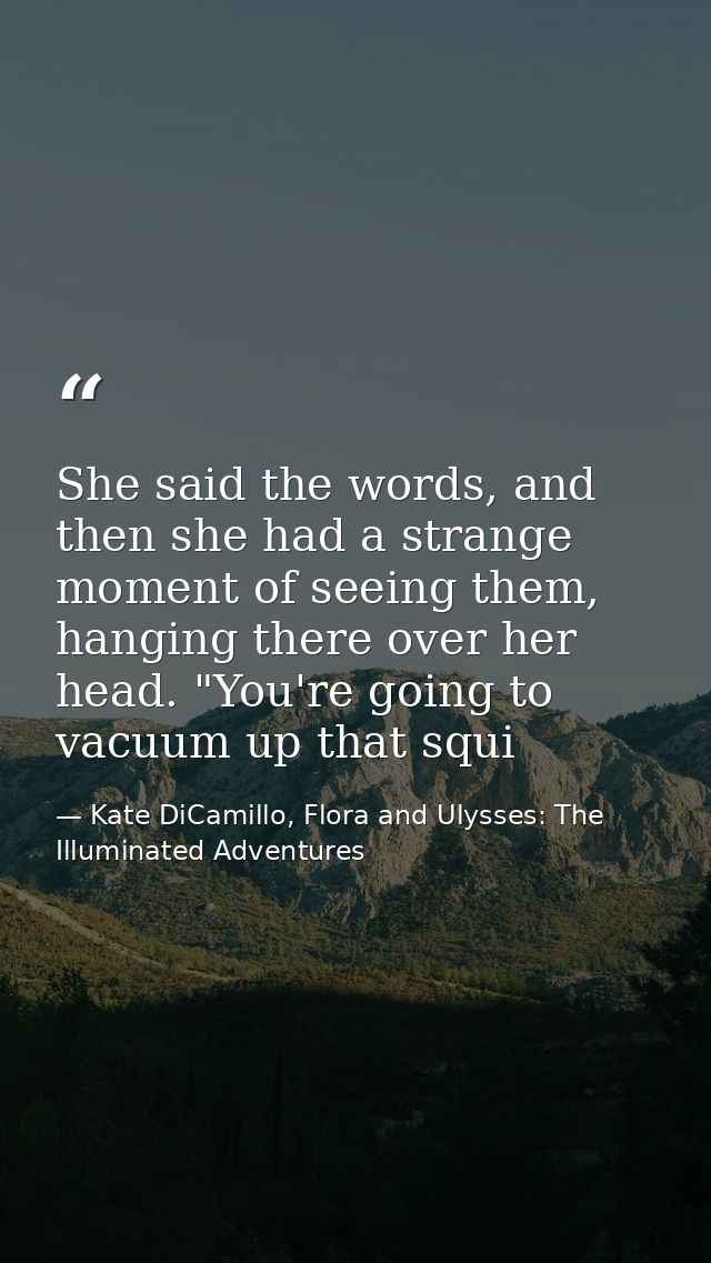 She said the words, and then she had a strange moment of seeing them, hanging there over her head. "You're going to vacu — Kate DiCamillo, Flora and Ulysses: The Illuminated Adventures
