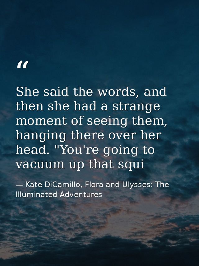 She said the words, and then she had a strange moment of seeing them, hanging there over her head. "You're going to vacu — Kate DiCamillo, Flora and Ulysses: The Illuminated Adventures