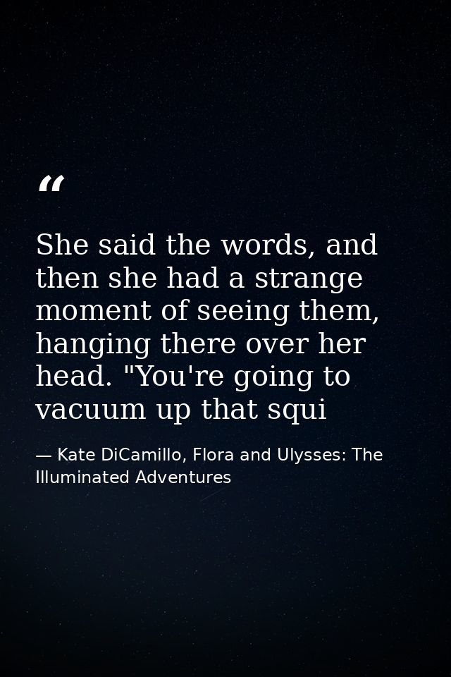 She said the words, and then she had a strange moment of seeing them, hanging there over her head. "You're going to vacu — Kate DiCamillo, Flora and Ulysses: The Illuminated Adventures