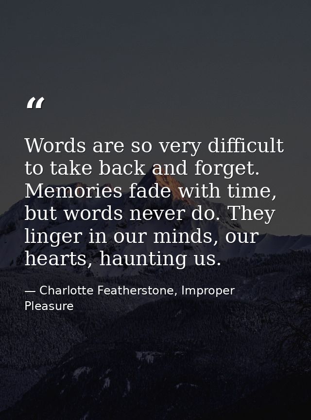 Words are so very difficult to take back and forget. Memories fade with time, but words never do. They linger in our min — Charlotte Featherstone, Improper Pleasure