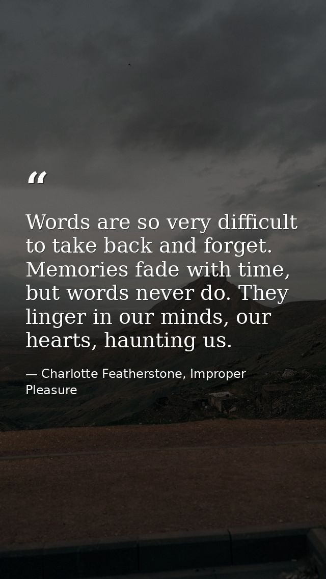 Words are so very difficult to take back and forget. Memories fade with time, but words never do. They linger in our min — Charlotte Featherstone, Improper Pleasure