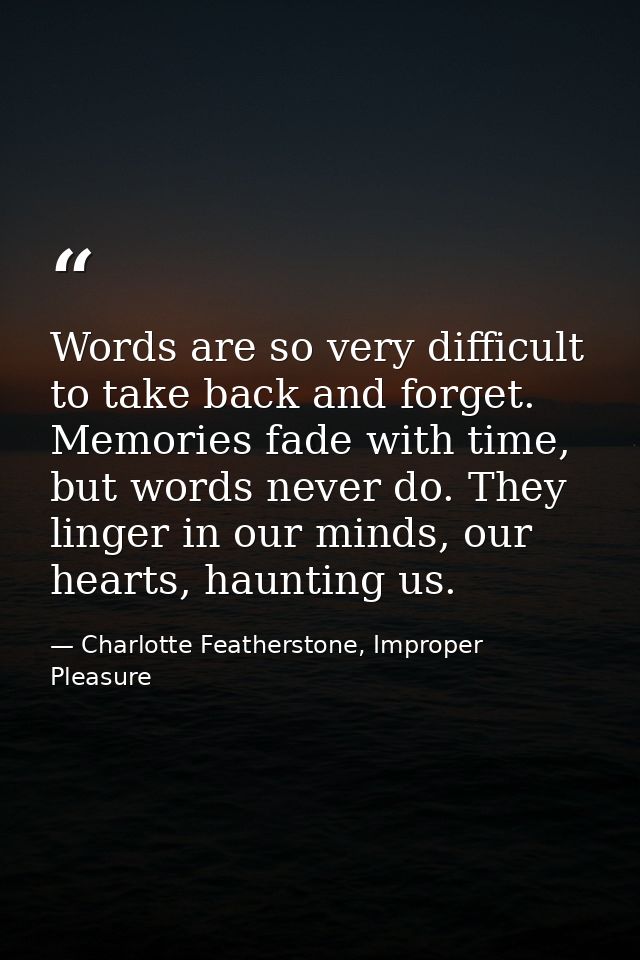 Words are so very difficult to take back and forget. Memories fade with time, but words never do. They linger in our min — Charlotte Featherstone, Improper Pleasure