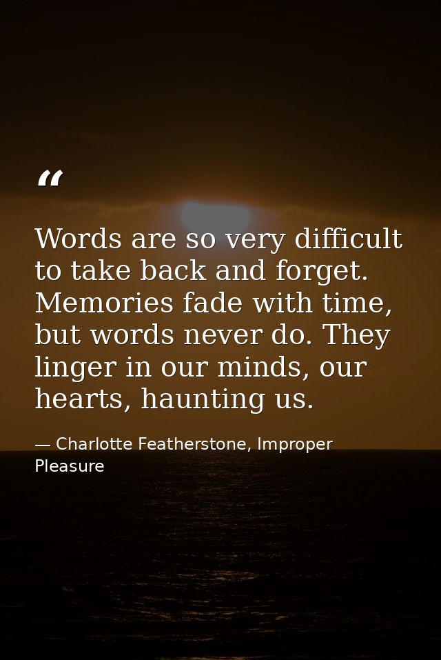 Words are so very difficult to take back and forget. Memories fade with time, but words never do. They linger in our min — Charlotte Featherstone, Improper Pleasure