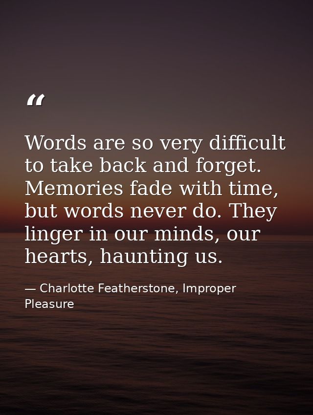 Words are so very difficult to take back and forget. Memories fade with time, but words never do. They linger in our min — Charlotte Featherstone, Improper Pleasure