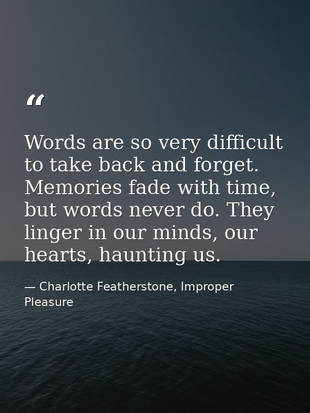 Words are so very difficult to take back and forget. Memories fade with time, but words never do. They linger in our min — Charlotte Featherstone, Improper Pleasure