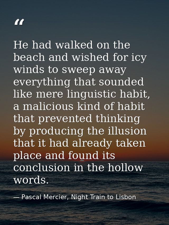 He had walked on the beach and wished for icy winds to sweep away everything that sounded like mere linguistic habit, a  — Pascal Mercier, Night Train to Lisbon