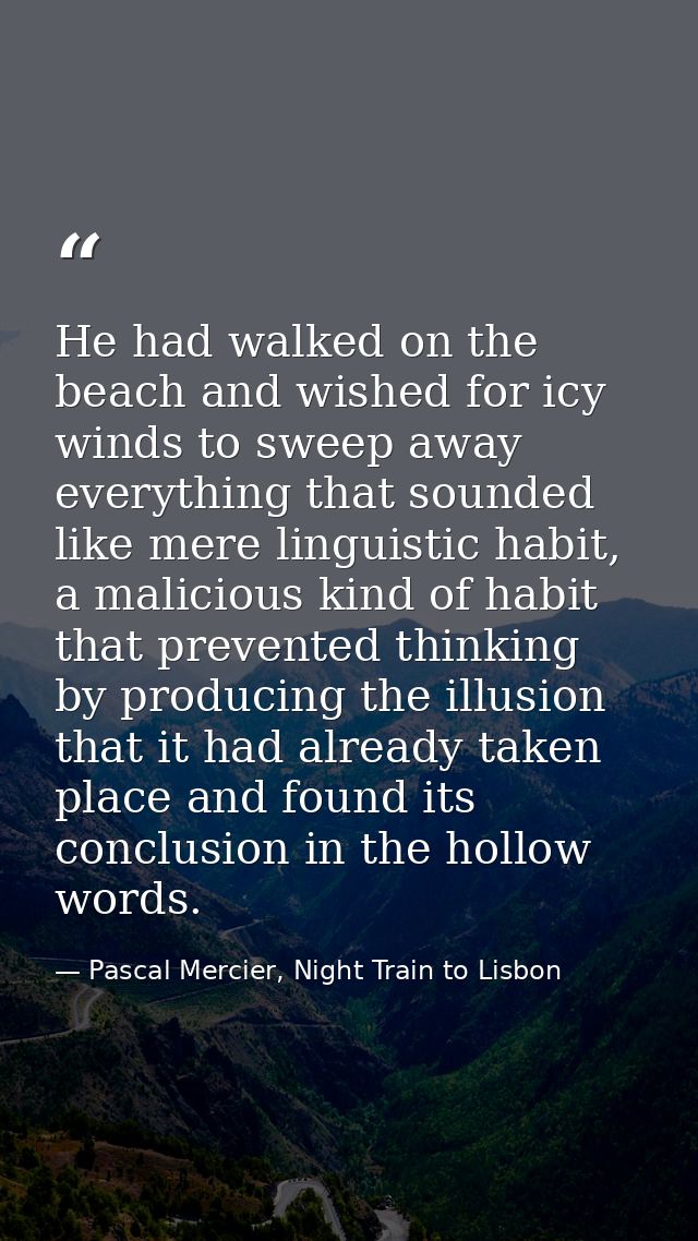 He had walked on the beach and wished for icy winds to sweep away everything that sounded like mere linguistic habit, a  — Pascal Mercier, Night Train to Lisbon