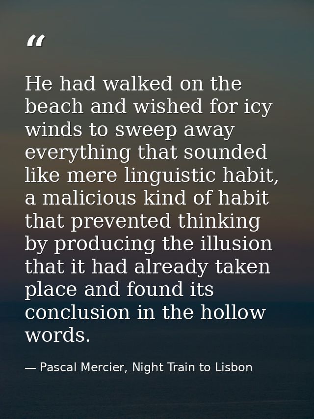 He had walked on the beach and wished for icy winds to sweep away everything that sounded like mere linguistic habit, a  — Pascal Mercier, Night Train to Lisbon