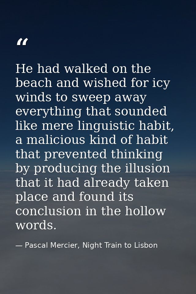 He had walked on the beach and wished for icy winds to sweep away everything that sounded like mere linguistic habit, a  — Pascal Mercier, Night Train to Lisbon