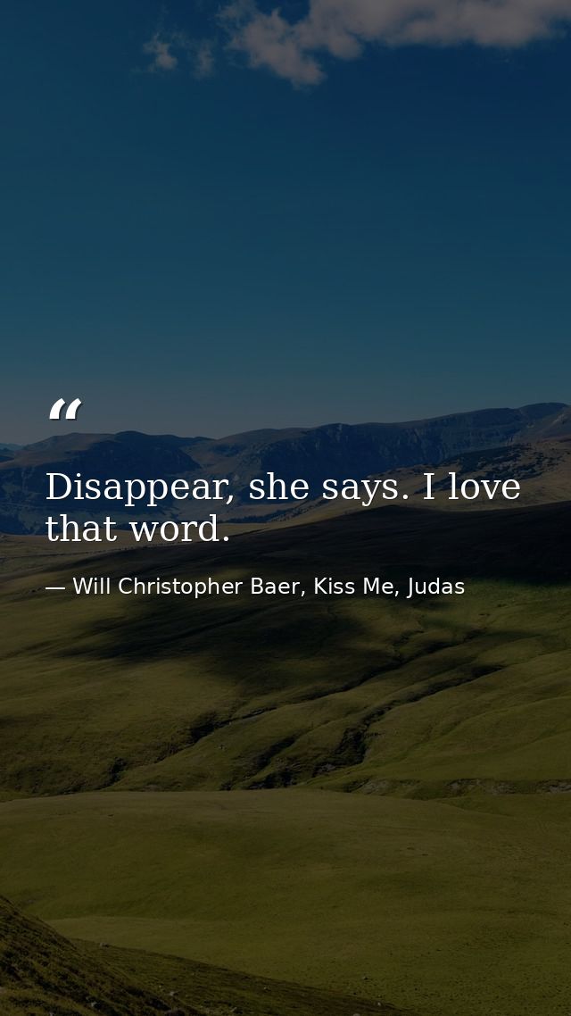 Disappear, she says. I love that word. — Will Christopher Baer, Kiss Me, Judas