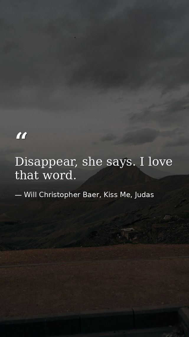 Disappear, she says. I love that word. — Will Christopher Baer, Kiss Me, Judas