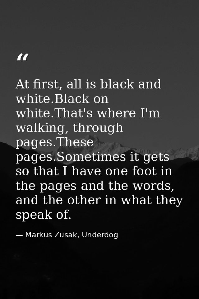 At first, all is black and white.Black on white.That's where I'm walking, through pages.These pages.Sometimes it gets so — Markus Zusak, Underdog