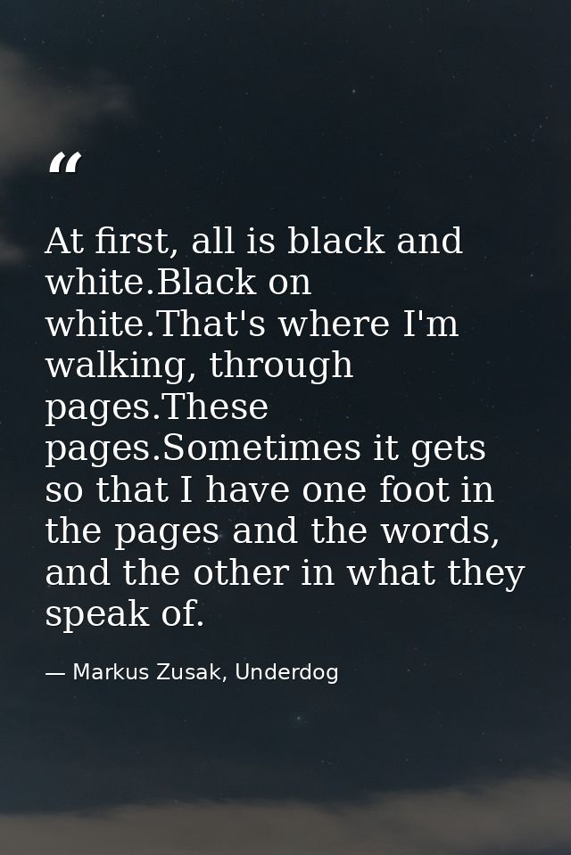At first, all is black and white.Black on white.That's where I'm walking, through pages.These pages.Sometimes it gets so — Markus Zusak, Underdog