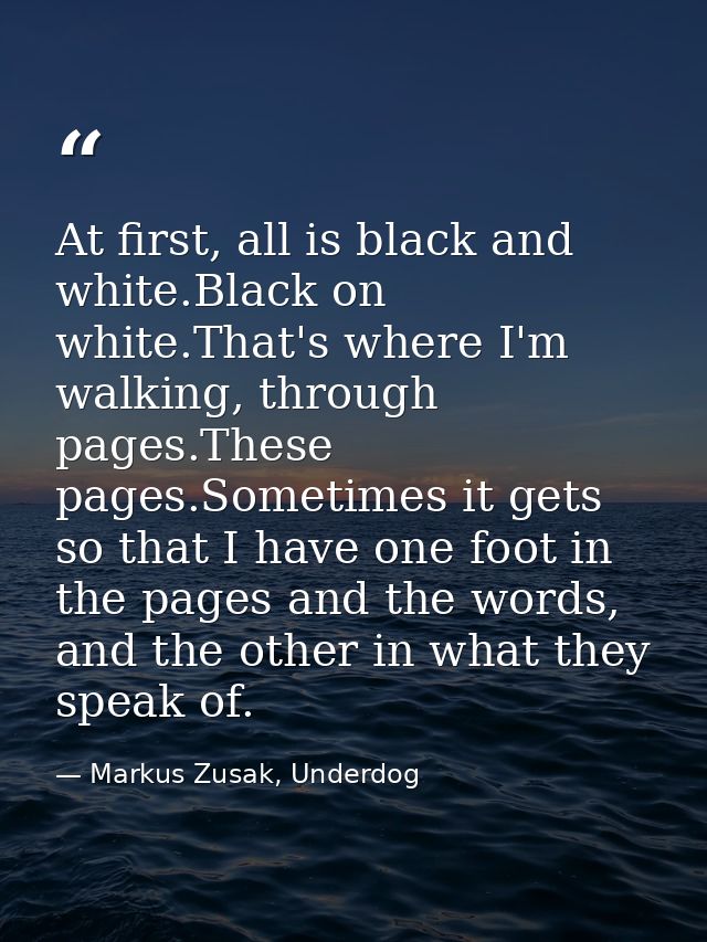 At first, all is black and white.Black on white.That's where I'm walking, through pages.These pages.Sometimes it gets so — Markus Zusak, Underdog