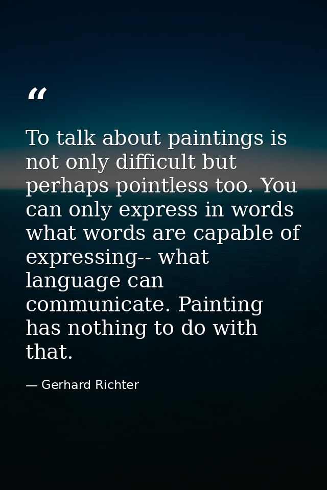 To talk about paintings is not only difficult but perhaps pointless too. You can only express in words what words are ca — Gerhard Richter
