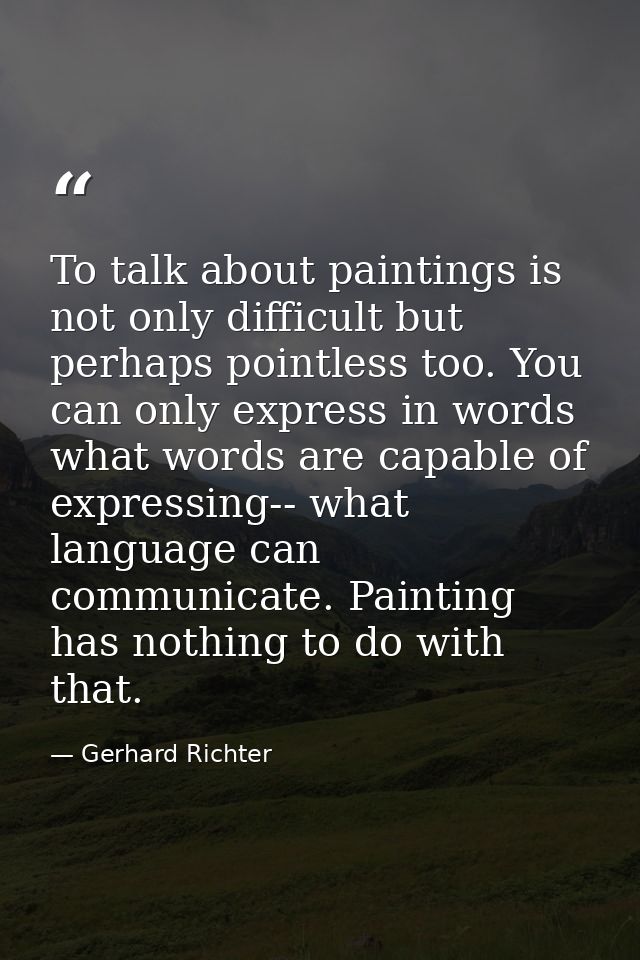 To talk about paintings is not only difficult but perhaps pointless too. You can only express in words what words are ca — Gerhard Richter