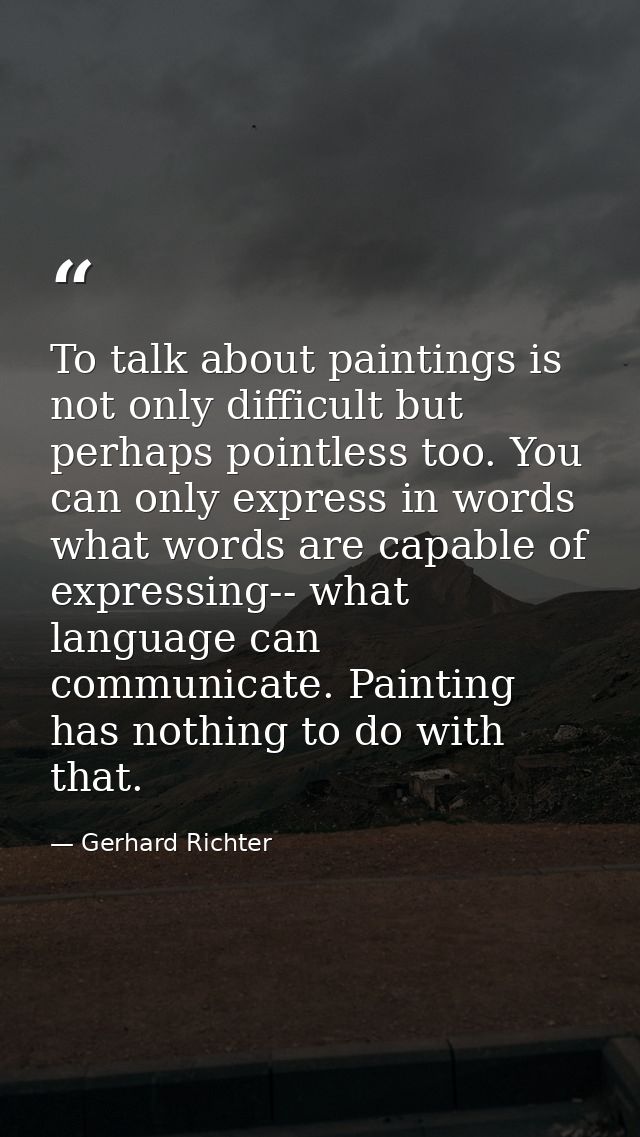 To talk about paintings is not only difficult but perhaps pointless too. You can only express in words what words are ca — Gerhard Richter