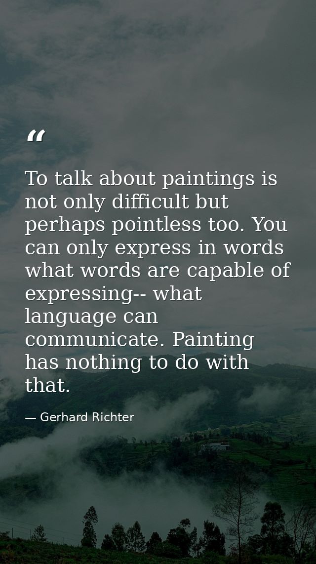 To talk about paintings is not only difficult but perhaps pointless too. You can only express in words what words are ca — Gerhard Richter