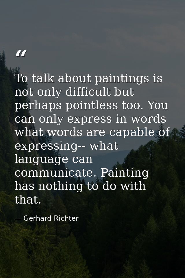 To talk about paintings is not only difficult but perhaps pointless too. You can only express in words what words are ca — Gerhard Richter