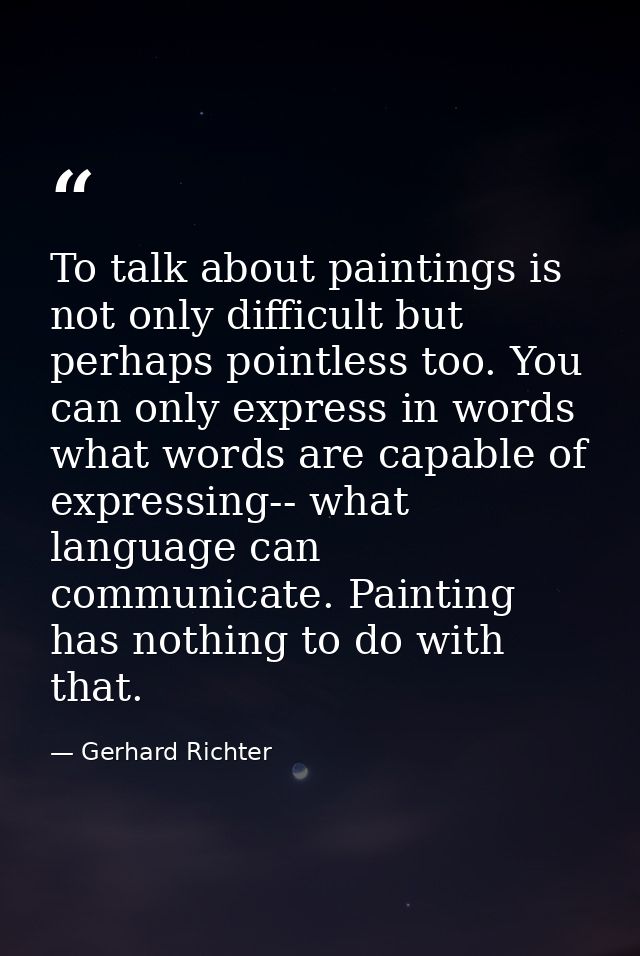To talk about paintings is not only difficult but perhaps pointless too. You can only express in words what words are ca — Gerhard Richter