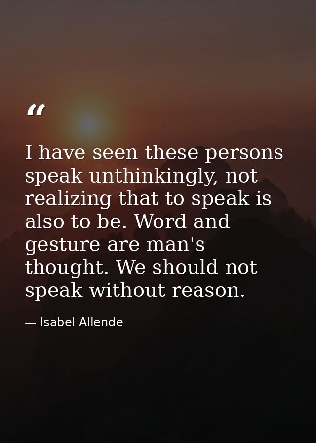 I have seen these persons speak unthinkingly, not realizing that to speak is also to be. Word and gesture are man's thou — Isabel Allende
