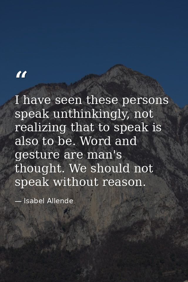 I have seen these persons speak unthinkingly, not realizing that to speak is also to be. Word and gesture are man's thou — Isabel Allende