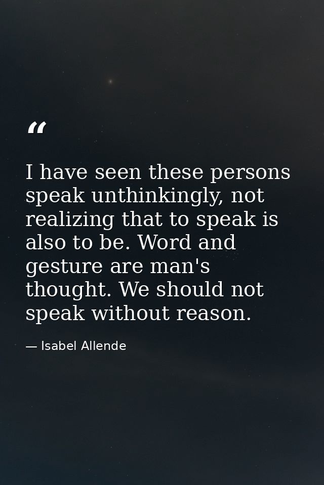 I have seen these persons speak unthinkingly, not realizing that to speak is also to be. Word and gesture are man's thou — Isabel Allende