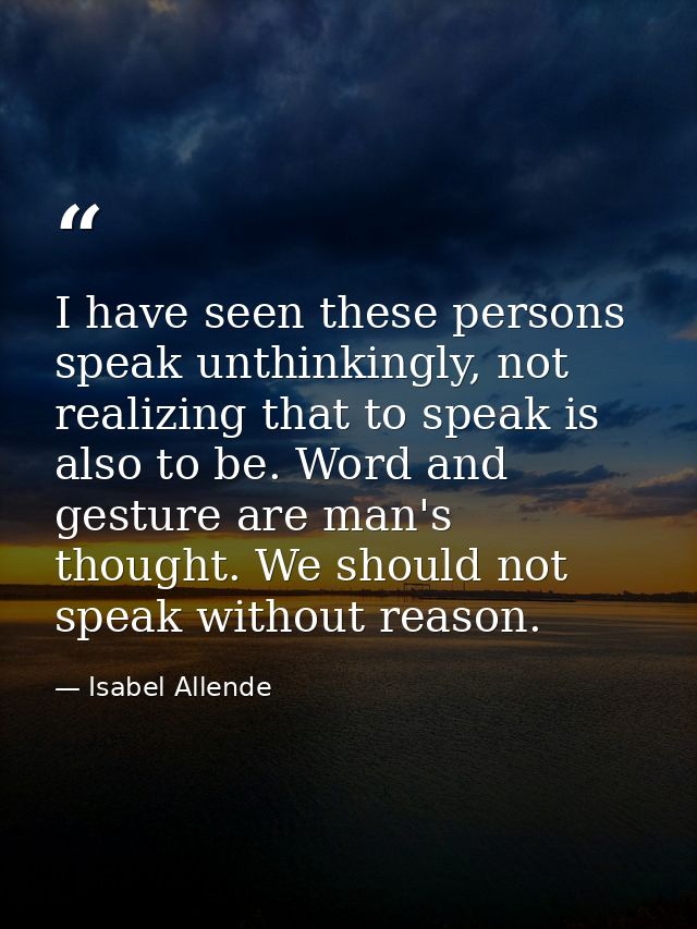 I have seen these persons speak unthinkingly, not realizing that to speak is also to be. Word and gesture are man's thou — Isabel Allende