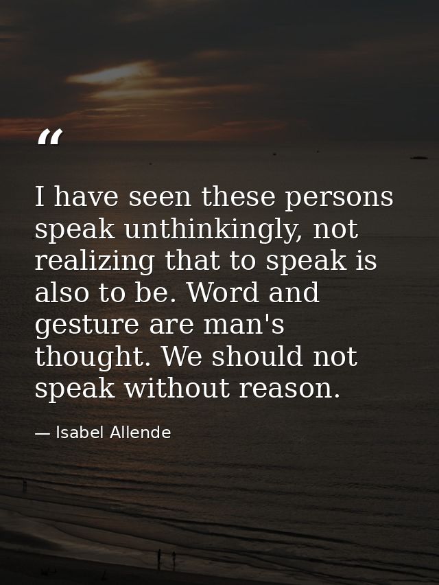I have seen these persons speak unthinkingly, not realizing that to speak is also to be. Word and gesture are man's thou — Isabel Allende