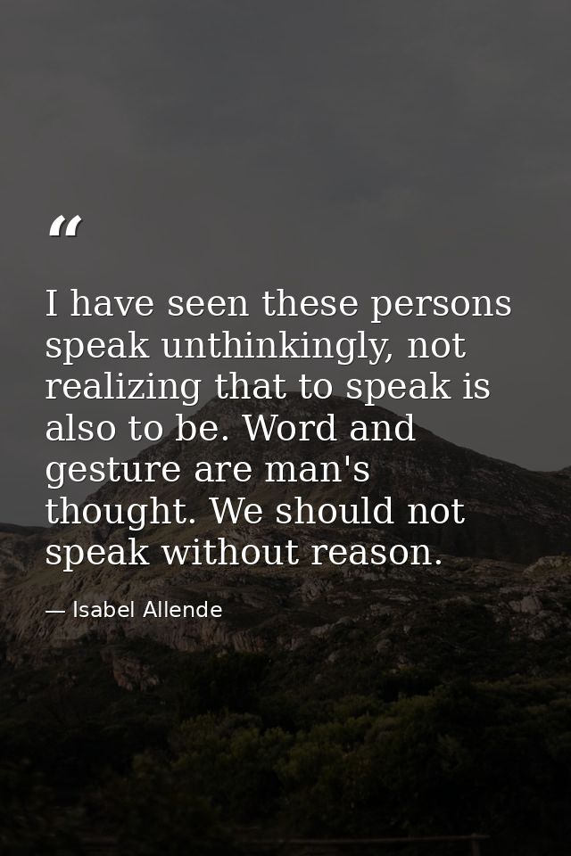 I have seen these persons speak unthinkingly, not realizing that to speak is also to be. Word and gesture are man's thou — Isabel Allende