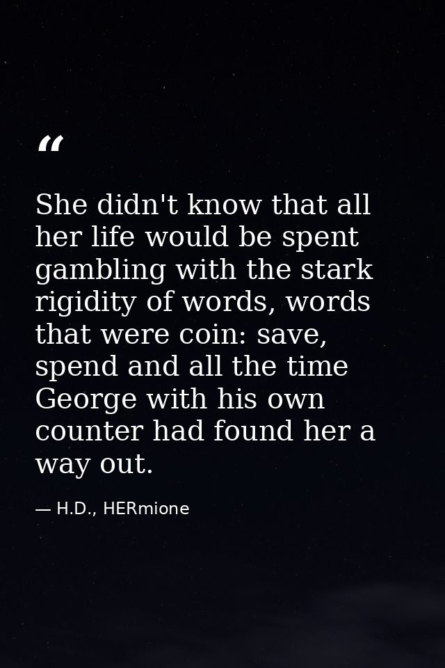 She didn't know that all her life would be spent gambling with the stark rigidity of words, words that were coin: save,  — H.D., HERmione