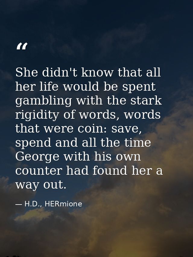 She didn't know that all her life would be spent gambling with the stark rigidity of words, words that were coin: save,  — H.D., HERmione