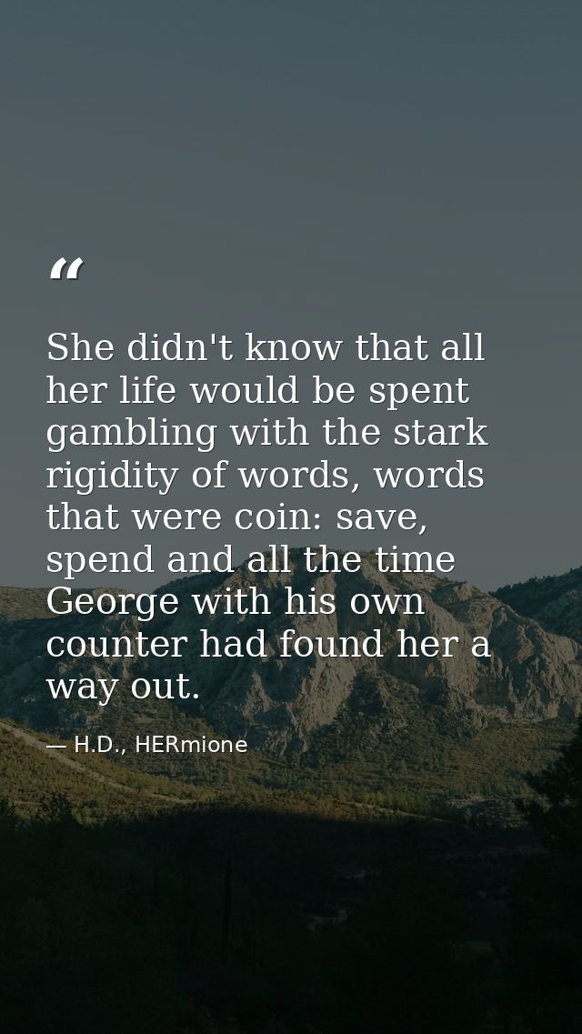 She didn't know that all her life would be spent gambling with the stark rigidity of words, words that were coin: save,  — H.D., HERmione