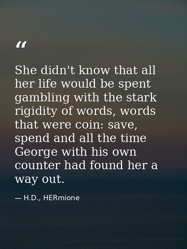 She didn't know that all her life would be spent gambling with the stark rigidity of words, words that were coin: save,  — H.D., HERmione