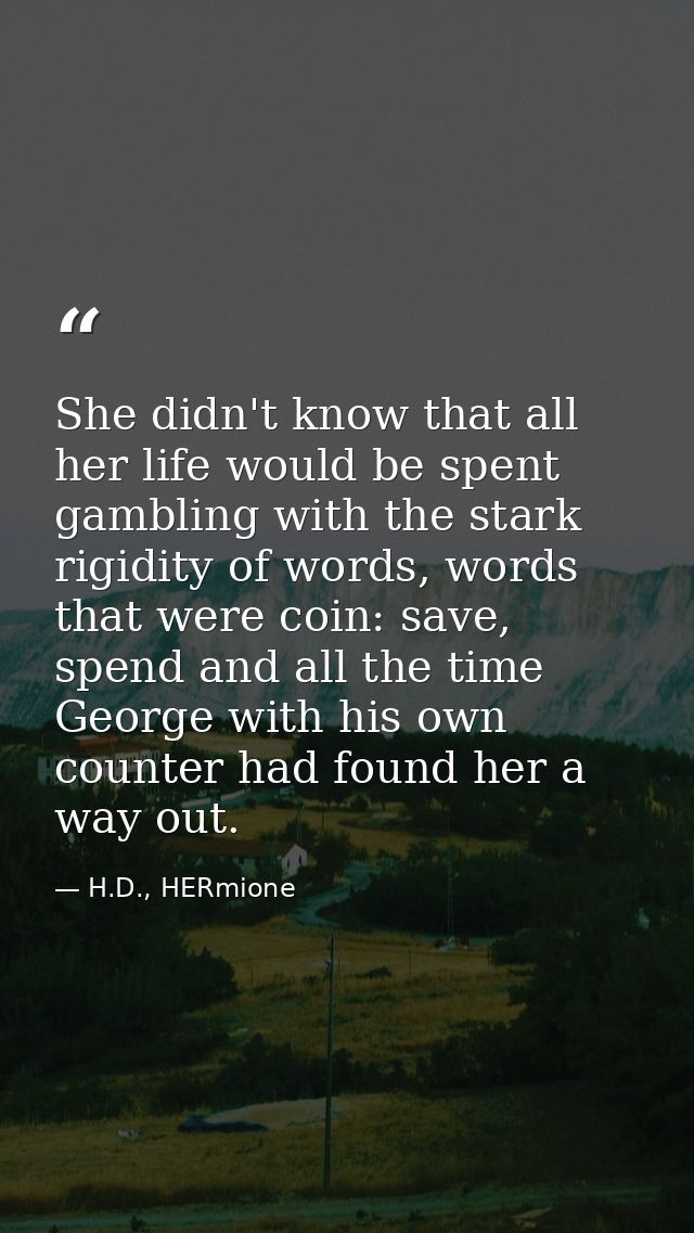 She didn't know that all her life would be spent gambling with the stark rigidity of words, words that were coin: save,  — H.D., HERmione