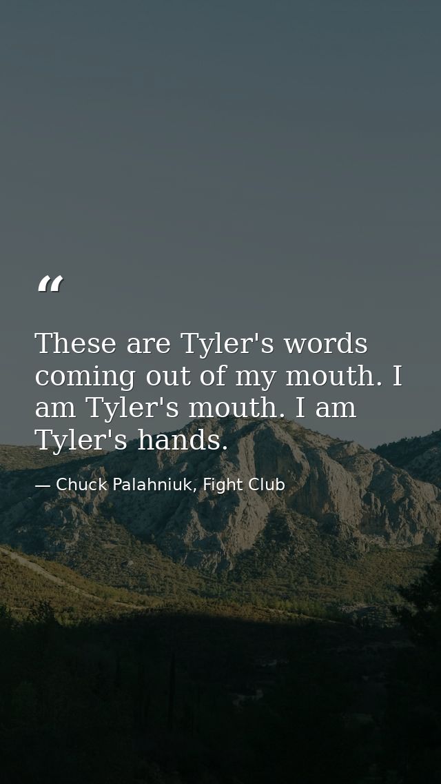 These are Tyler's words coming out of my mouth. I am Tyler's mouth. I am Tyler's hands. — Chuck Palahniuk, Fight Club