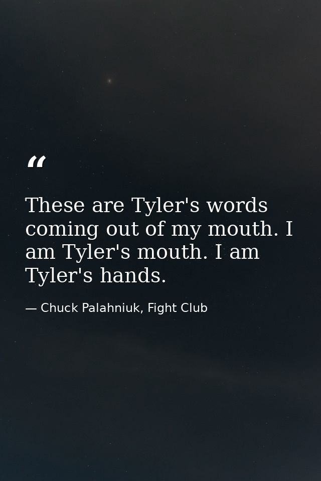 These are Tyler's words coming out of my mouth. I am Tyler's mouth. I am Tyler's hands. — Chuck Palahniuk, Fight Club