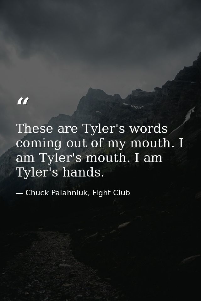 These are Tyler's words coming out of my mouth. I am Tyler's mouth. I am Tyler's hands. — Chuck Palahniuk, Fight Club