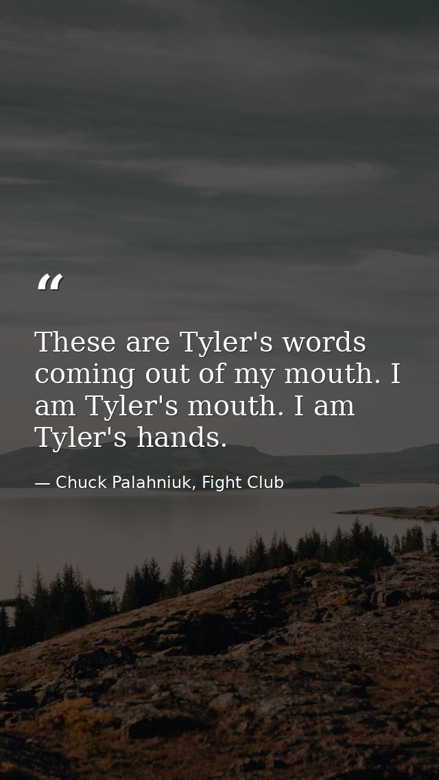These are Tyler's words coming out of my mouth. I am Tyler's mouth. I am Tyler's hands. — Chuck Palahniuk, Fight Club